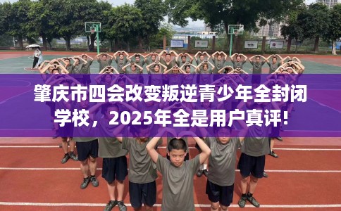 肇庆市四会改变叛逆青少年全封闭学校,2025年全是用户真评! 肇庆市四会改变叛逆青少年全封闭学校,2025年全是用户真评!