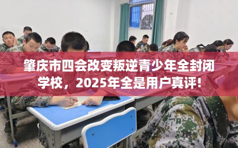 肇庆市四会改变叛逆青少年全封闭学校，2025年全是用户真评!