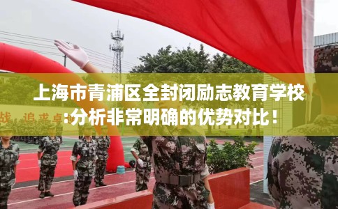 上海市青浦区全封闭励志教育学校:分析非常明确的优势对比！
