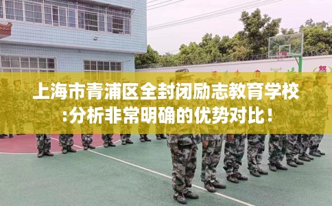 上海市青浦区全封闭励志教育学校:分析非常明确的优势对比！