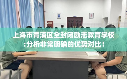 上海市青浦区全封闭励志教育学校:分析非常明确的优势对比！