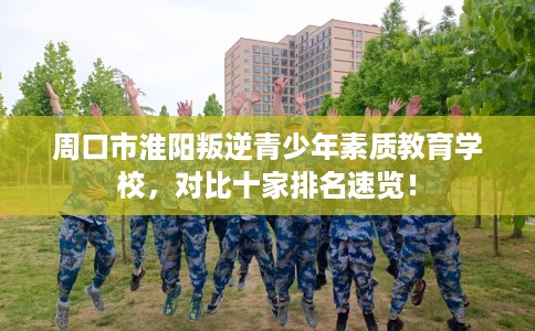 周口市淮阳叛逆青少年素质教育学校，对比十家排名速览！