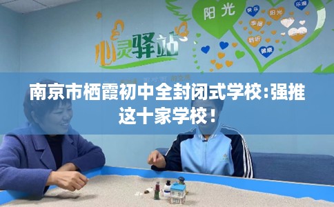 南京市栖霞初中全封闭式学校:强推这十家学校! 南京市栖霞初中全封闭式学校:强推这十家学校!