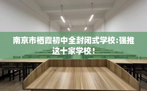 南京市栖霞初中全封闭式学校:强推这十家学校! 南京市栖霞初中全封闭式学校:强推这十家学校!