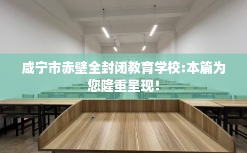 咸宁市赤壁全封闭教育学校:本篇为您隆重呈现！