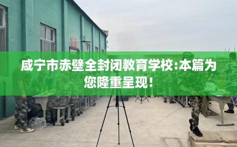 咸宁市赤壁全封闭教育学校:本篇为您隆重呈现！