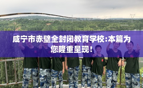 咸宁市赤壁全封闭教育学校:本篇为您隆重呈现！