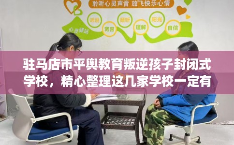驻马店市平舆教育叛逆孩子封闭式学校,精心整理这几家学校一定有用! 驻马店市平舆教育叛逆孩子封闭式学校,精心整理这几家学校一定有用!