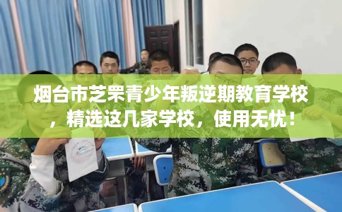 烟台市芝罘青少年叛逆期教育学校，精选这几家学校，使用无忧！