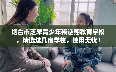 烟台市芝罘青少年叛逆期教育学校，精选这几家学校，使用无忧！