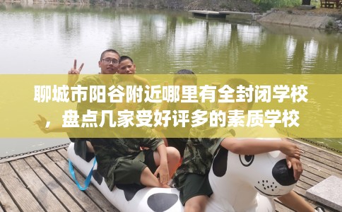 聊城市阳谷附近哪里有全封闭学校，盘点几家受好评多的素质学校