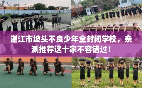 湛江市坡头不良少年全封闭学校，亲测推荐这十家不容错过！