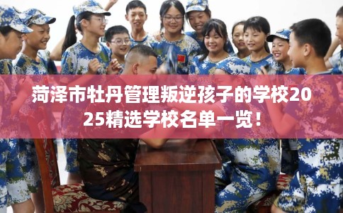 菏泽市牡丹管理叛逆孩子的学校2025精选学校名单一览! 菏泽市牡丹管理叛逆孩子的学校2025精选学校名单一览!