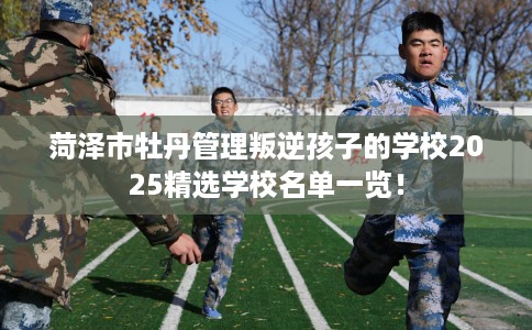 菏泽市牡丹管理叛逆孩子的学校2025精选学校名单一览! 菏泽市牡丹管理叛逆孩子的学校2025精选学校名单一览!