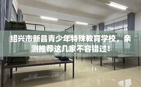 绍兴市新昌青少年特殊教育学校,亲测推荐这几家不容错过! 绍兴市新昌青少年特殊教育学校,亲测推荐这几家不容错过!