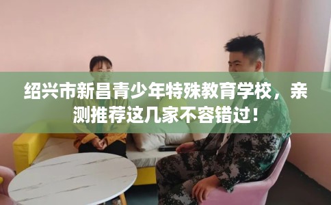 绍兴市新昌青少年特殊教育学校，亲测推荐这几家不容错过！