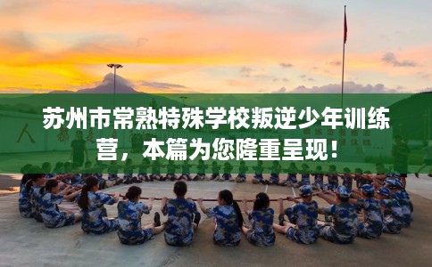 苏州市常熟特殊学校叛逆少年训练营,本篇为您隆重呈现! 苏州市常熟特殊学校叛逆少年训练营,本篇为您隆重呈现!