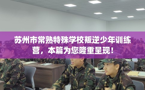 苏州市常熟特殊学校叛逆少年训练营,本篇为您隆重呈现! 苏州市常熟特殊学校叛逆少年训练营,本篇为您隆重呈现!