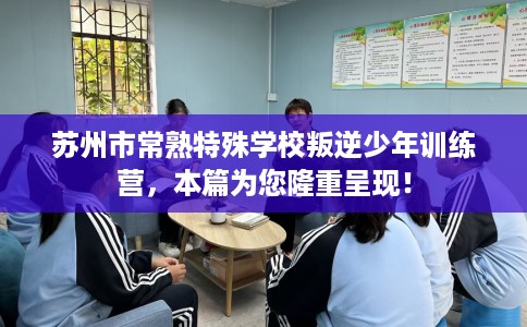 苏州市常熟特殊学校叛逆少年训练营，本篇为您隆重呈现！