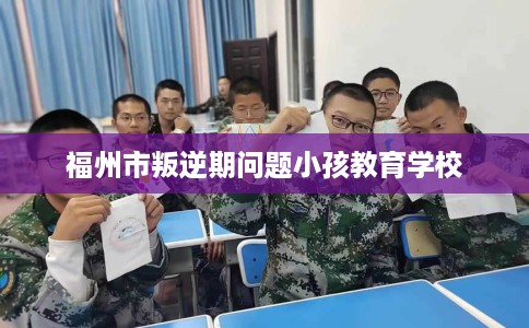 福州市叛逆期问题小孩教育学校 福州市叛逆期问题小孩教育学校