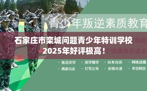 石家庄市栾城问题青少年特训学校2025年好评极高！