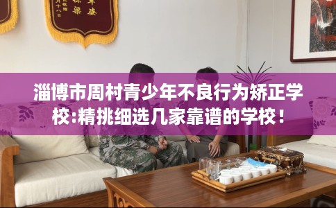 淄博市周村青少年不良行为矫正学校:精挑细选几家靠谱的学校！