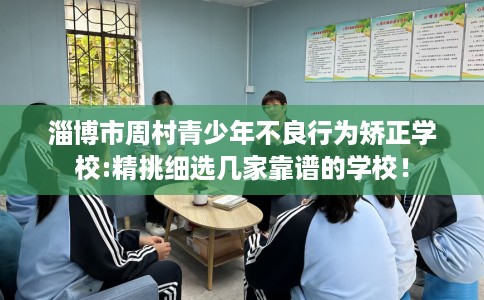 淄博市周村青少年不良行为矫正学校:精挑细选几家靠谱的学校！