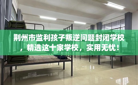 荆州市监利孩子叛逆问题封闭学校,精选这十家学校,实用无忧! 荆州市监利孩子叛逆问题封闭学校,精选这十家学校,实用无忧!