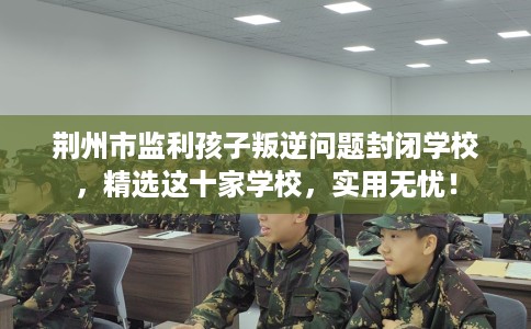 荆州市监利孩子叛逆问题封闭学校,精选这十家学校,实用无忧! 荆州市监利孩子叛逆问题封闭学校,精选这十家学校,实用无忧!
