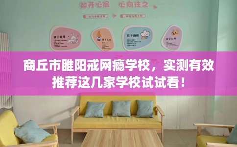 商丘市睢阳戒网瘾学校,实测有效推荐这几家学校试试看! 商丘市睢阳戒网瘾学校,实测有效推荐这几家学校试试看!