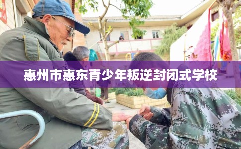 惠州市惠东青少年叛逆封闭式学校 惠州市惠东青少年叛逆封闭式学校