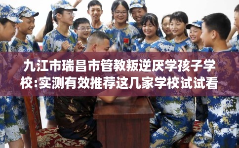 九江市瑞昌市管教叛逆厌学孩子学校:实测有效推荐这几家学校试试看! 九江市瑞昌市管教叛逆厌学孩子学校:实测有效推荐这几家学校试试看!
