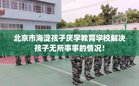 北京市海淀孩子厌学教育学校解决孩子无所事事的情况！