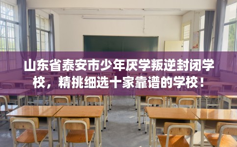 山东省泰安市少年厌学叛逆封闭学校,精挑细选十家靠谱的学校! 山东省泰安市少年厌学叛逆封闭学校,精挑细选十家靠谱的学校!