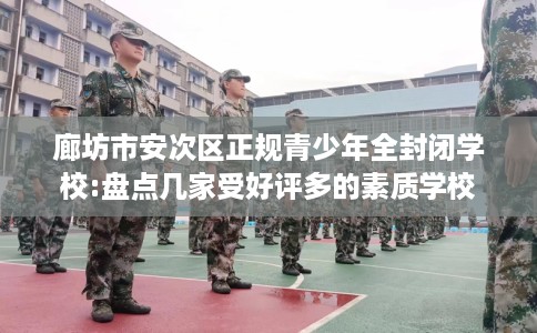 廊坊市安次区正规青少年全封闭学校:盘点几家受好评多的素质学校