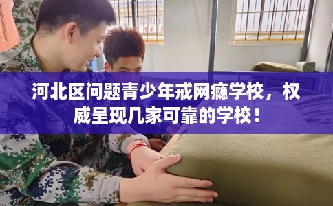 河北区问题青少年戒网瘾学校,权威呈现几家可靠的学校! 河北区问题青少年戒网瘾学校,权威呈现几家可靠的学校!