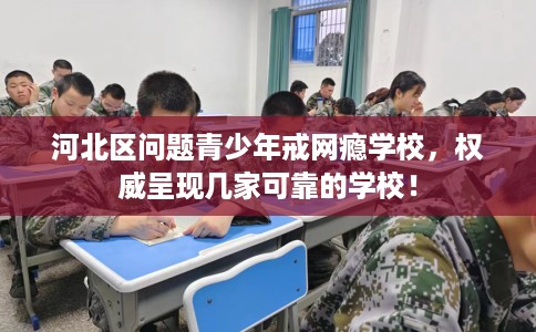河北区问题青少年戒网瘾学校,权威呈现几家可靠的学校! 河北区问题青少年戒网瘾学校,权威呈现几家可靠的学校!