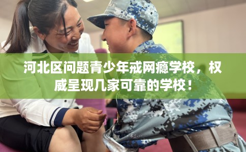 河北区问题青少年戒网瘾学校，权威呈现几家可靠的学校！