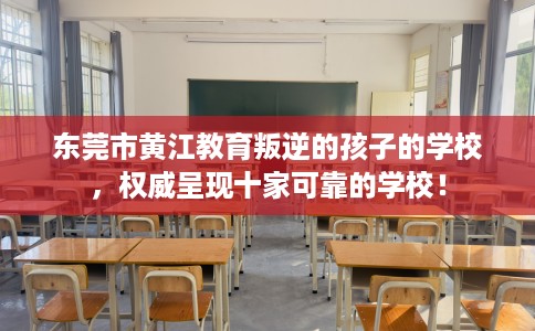 东莞市黄江教育叛逆的孩子的学校,权威呈现十家可靠的学校! 东莞市黄江教育叛逆的孩子的学校,权威呈现十家可靠的学校!