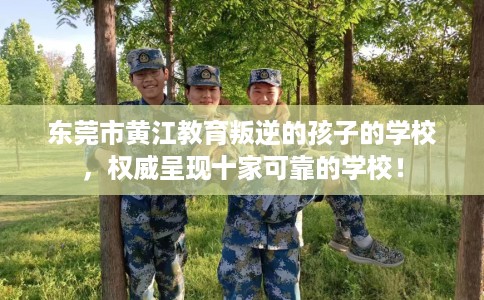 东莞市黄江教育叛逆的孩子的学校,权威呈现十家可靠的学校! 东莞市黄江教育叛逆的孩子的学校,权威呈现十家可靠的学校!