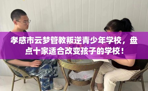 孝感市云梦管教叛逆青少年学校,盘点十家适合改变孩子的学校! 孝感市云梦管教叛逆青少年学校,盘点十家适合改变孩子的学校!