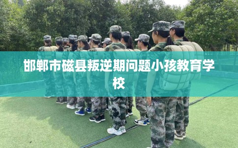 邯郸市磁县叛逆期问题小孩教育学校