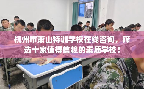 杭州市萧山特训学校在线咨询，筛选十家值得信赖的素质学校！