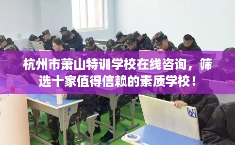 杭州市萧山特训学校在线咨询，筛选十家值得信赖的素质学校！