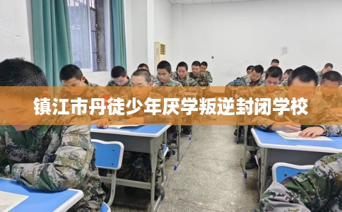 镇江市丹徒少年厌学叛逆封闭学校
