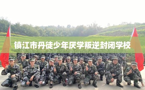 镇江市丹徒少年厌学叛逆封闭学校