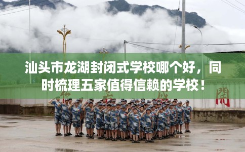汕头市龙湖封闭式学校哪个好，同时梳理五家值得信赖的学校！