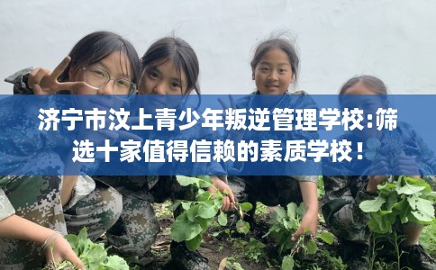 济宁市汶上青少年叛逆管理学校:筛选十家值得信赖的素质学校！