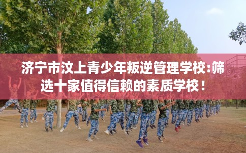 济宁市汶上青少年叛逆管理学校:筛选十家值得信赖的素质学校！