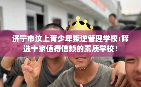 济宁市汶上青少年叛逆管理学校:筛选十家值得信赖的素质学校！